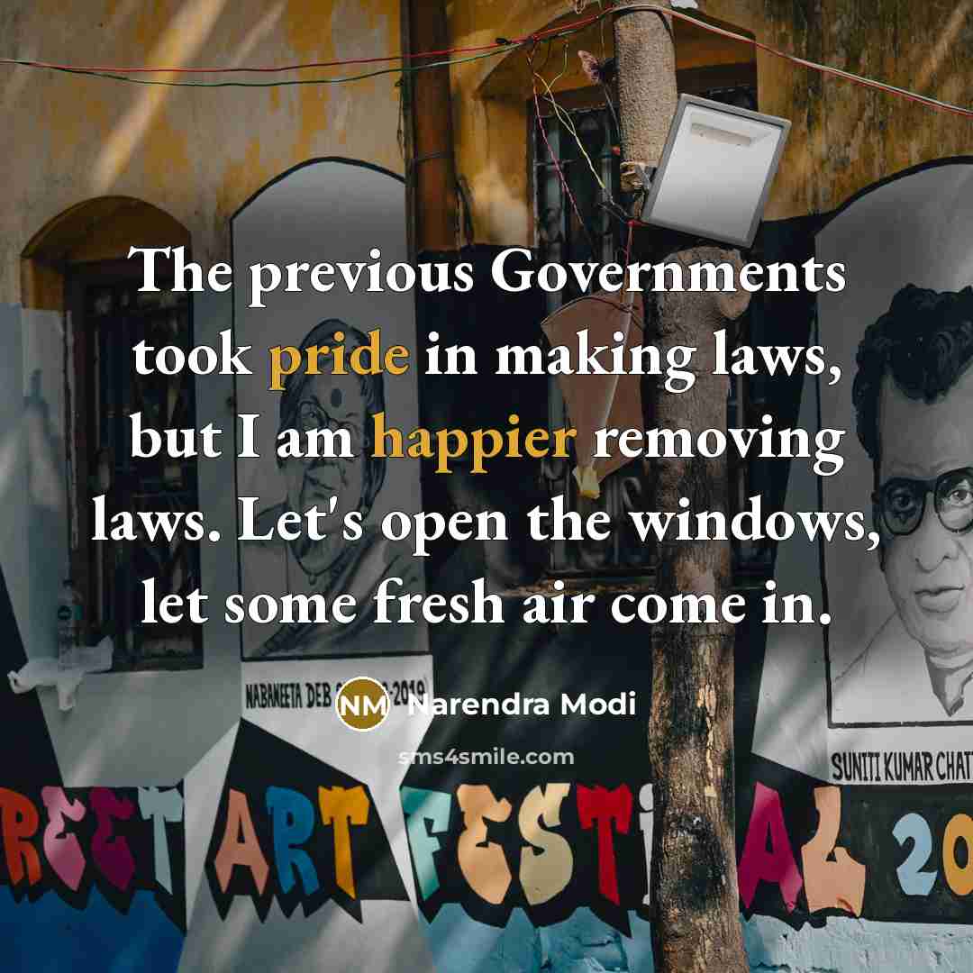 “The previous Governments took pride in making laws, but I am happier removing laws. Let's open the windows, let some fresh air come in.” quote by Narendra Modi
