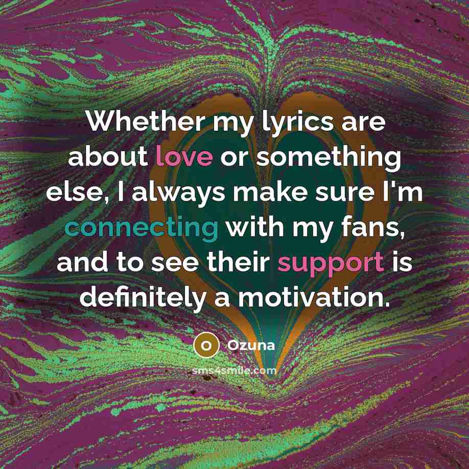 “Whether my lyrics are about love or something else, I always make sure I'm connecting with my fans, and to see their support is definitely a motivation.” quote by Ozuna