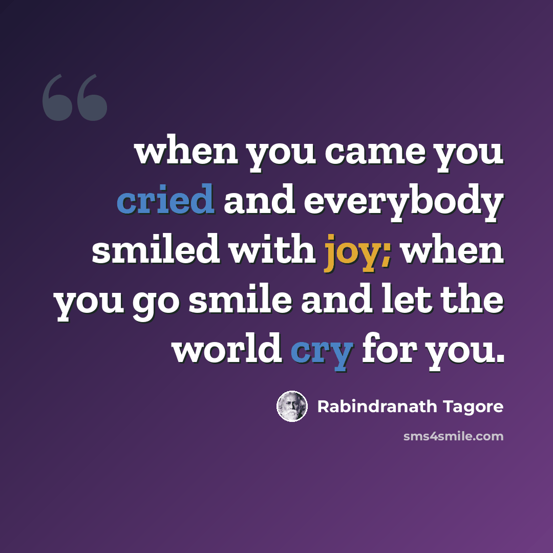 “when you came you cried and everybody smiled with joy; when you go smile and let the world cry for you.” quote by Rabindranath Tagore