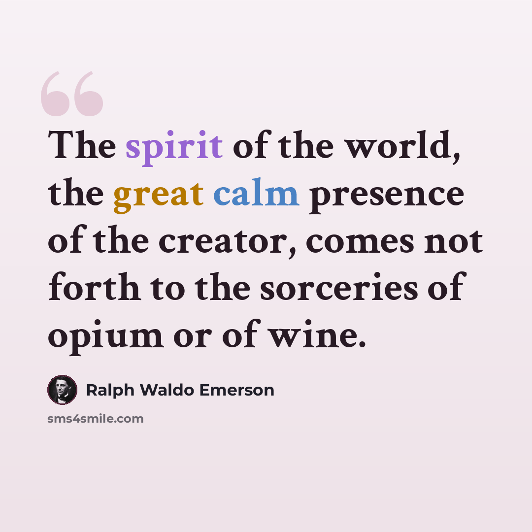 “The spirit of the world, the great calm presence of the creator, comes not forth to the sorceries of opium or of wine.” quote by Ralph Waldo Emerson