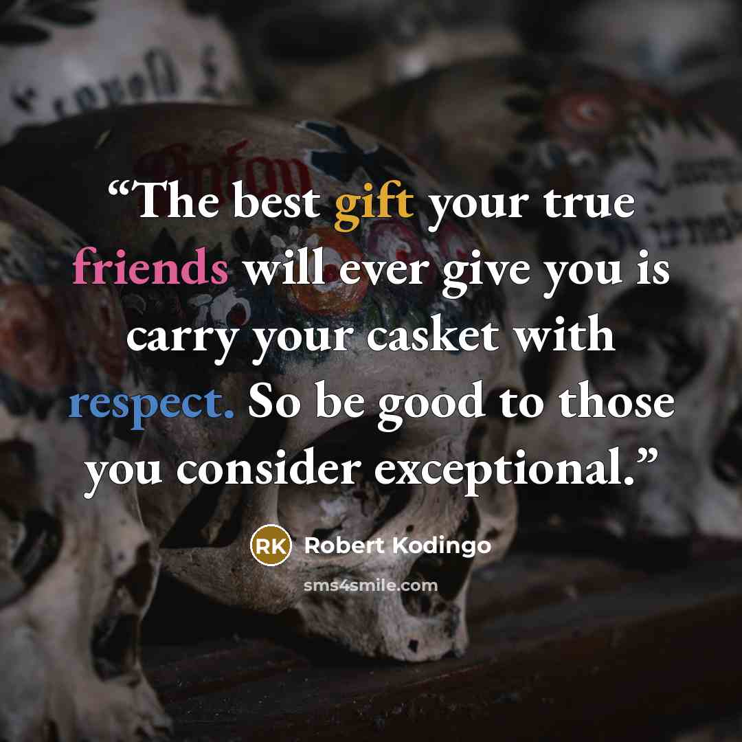 “The best gift your true friends will ever give you is carry your casket with respect. So be good to those you consider exceptional.” quote by Robert Kodingo