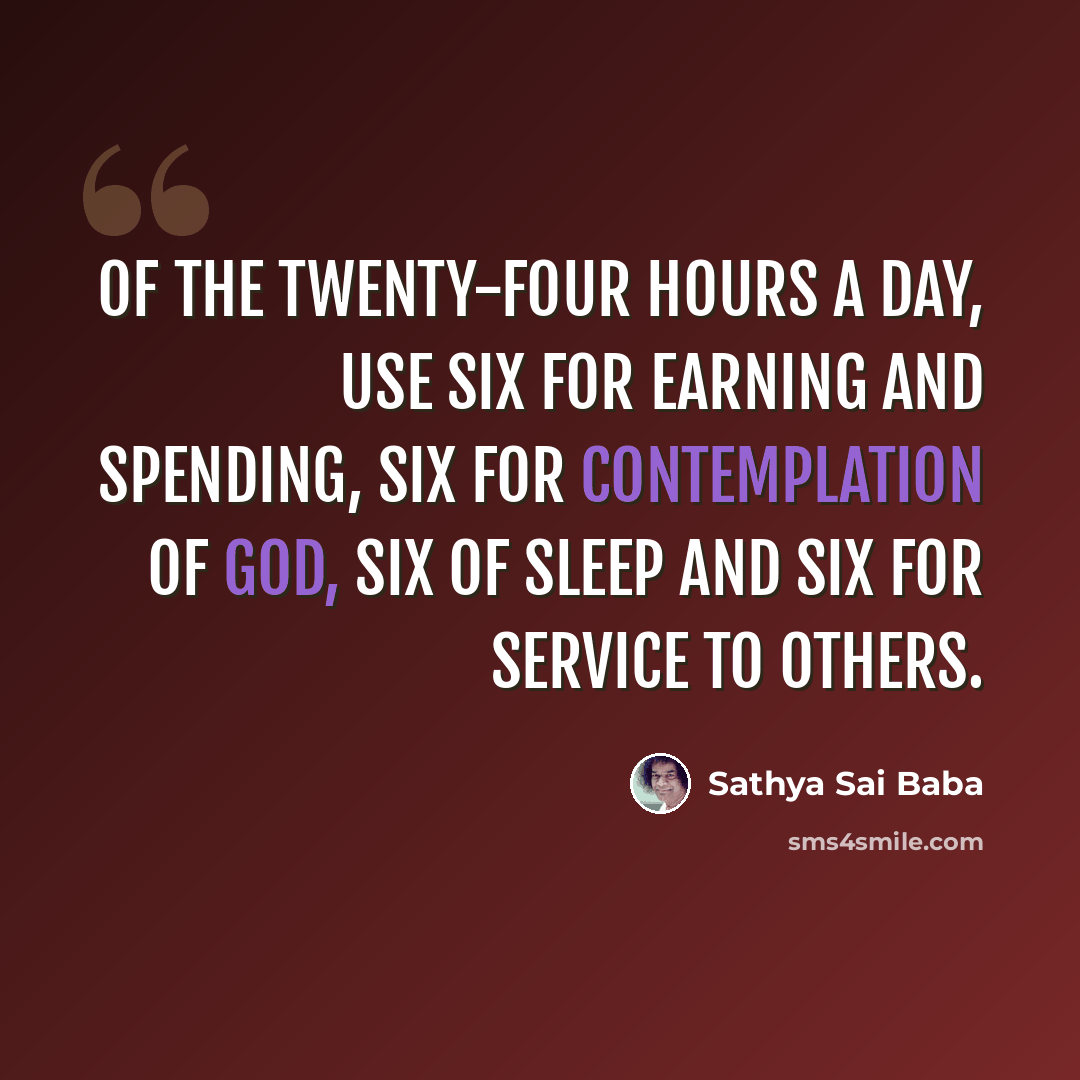 “Of the twenty-four hours a day, Use six for earning and spending, six for contemplation of God, six of sleep and six for service to others.” quote by Sathya Sai Baba