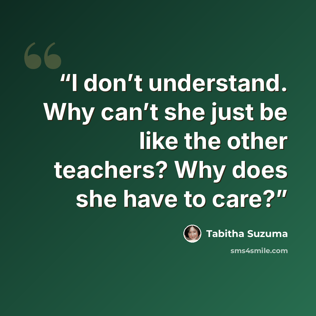 “I don’t understand. Why can’t she just be like the other teachers? Why does she have to care?” quote by Tabitha Suzuma
