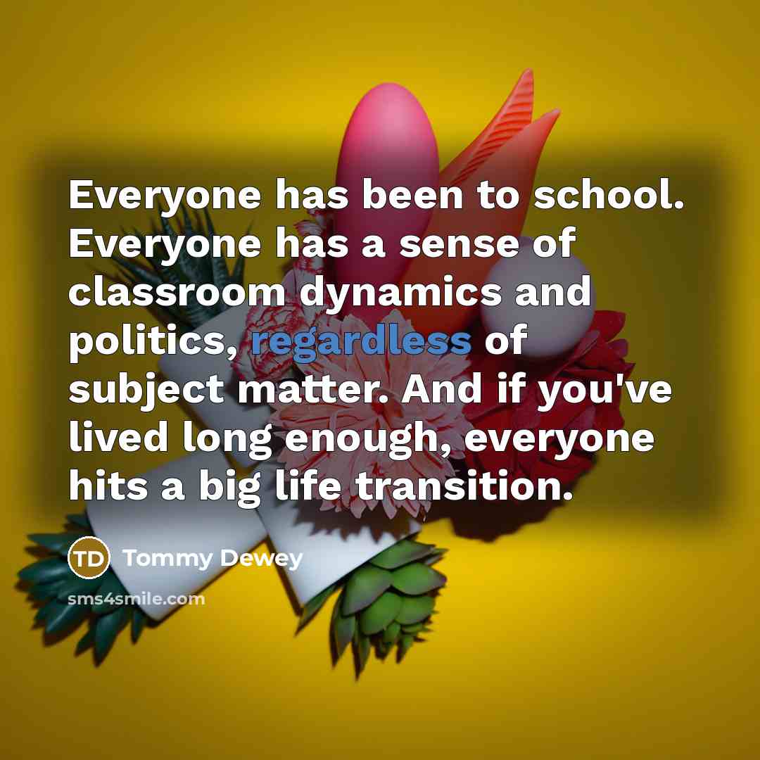 “Everyone has been to school. Everyone has a sense of classroom dynamics and politics, regardless of subject matter. And if you've lived long enough, everyone hits a big life transition.” quote by Tommy Dewey