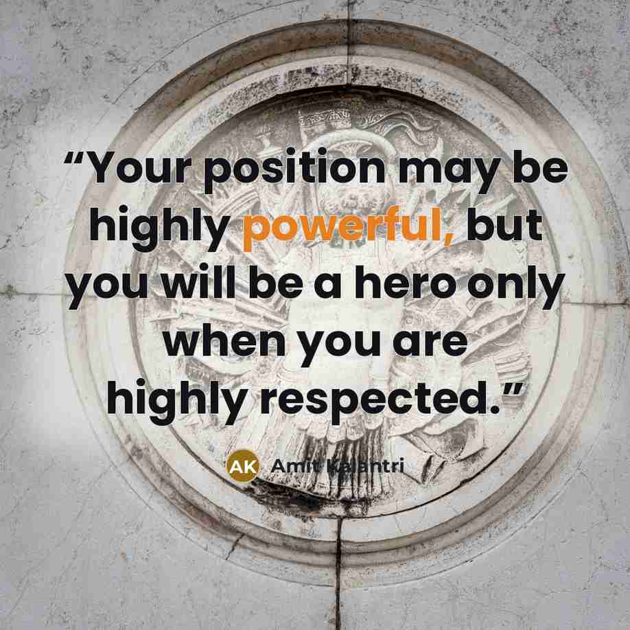 “Your position may be highly powerful, but you will be a hero only when you are highly respected.” quote by Amit Kalantri