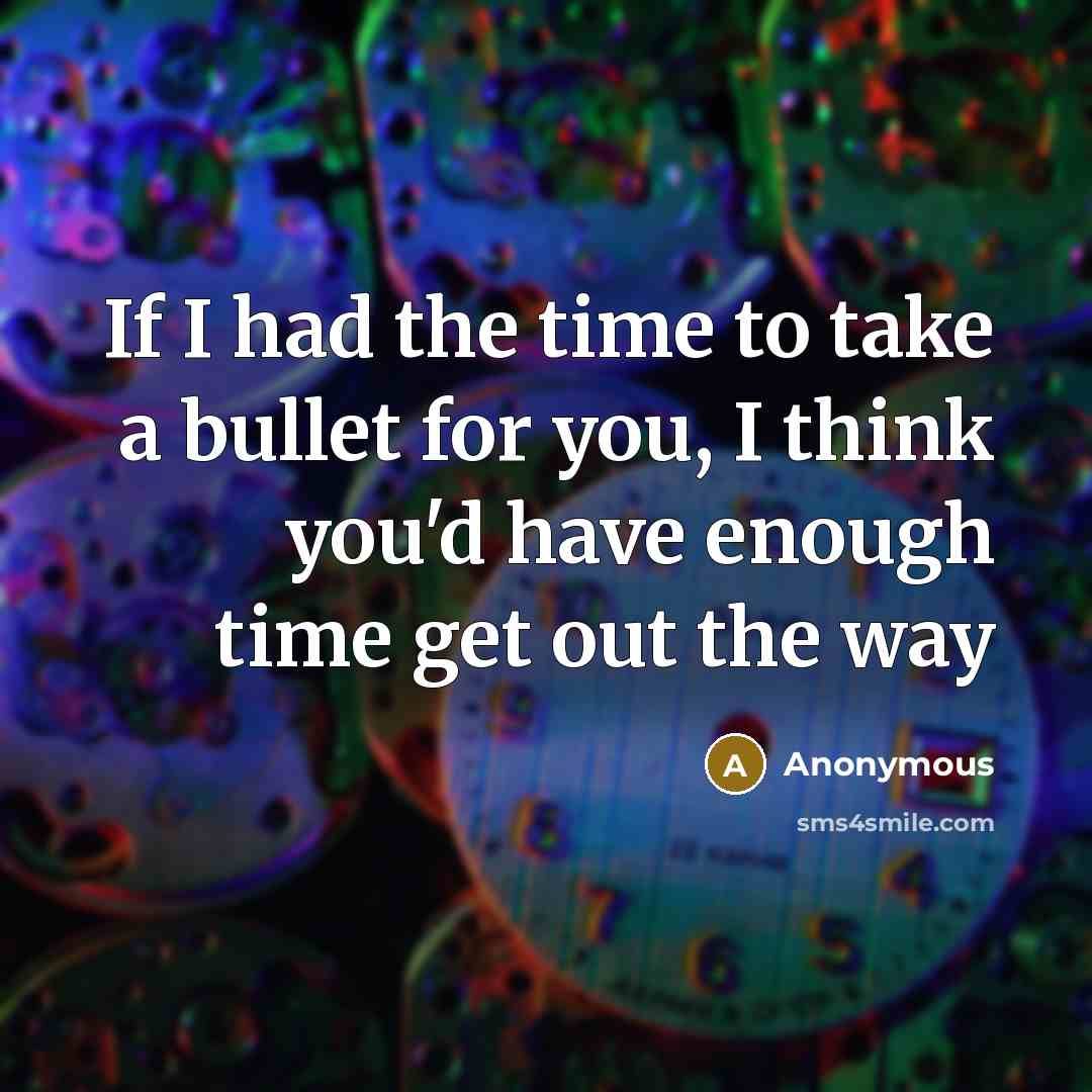 “If I had the time to take a bullet for you, I think you'd have enough time get out the way” quote by Anonymous