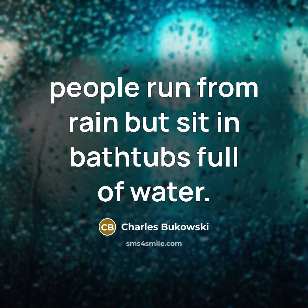 “people run from rain but sit in bathtubs full of water.” quote by Charles Bukowski