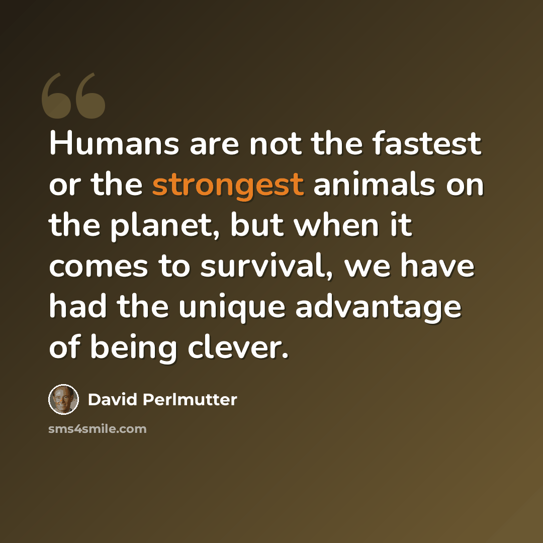 “Humans are not the fastest or the strongest animals on the planet, but when it comes to survival, we have had the unique advantage of being clever.” quote by David Perlmutter
