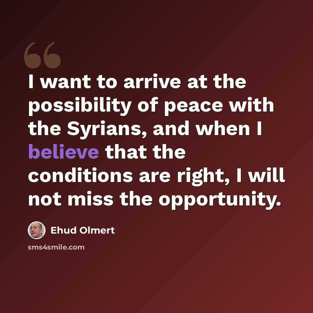 “I want to arrive at the possibility of peace with the Syrians, and when I believe that the conditions are right, I will not miss the opportunity.” quote by Ehud Olmert