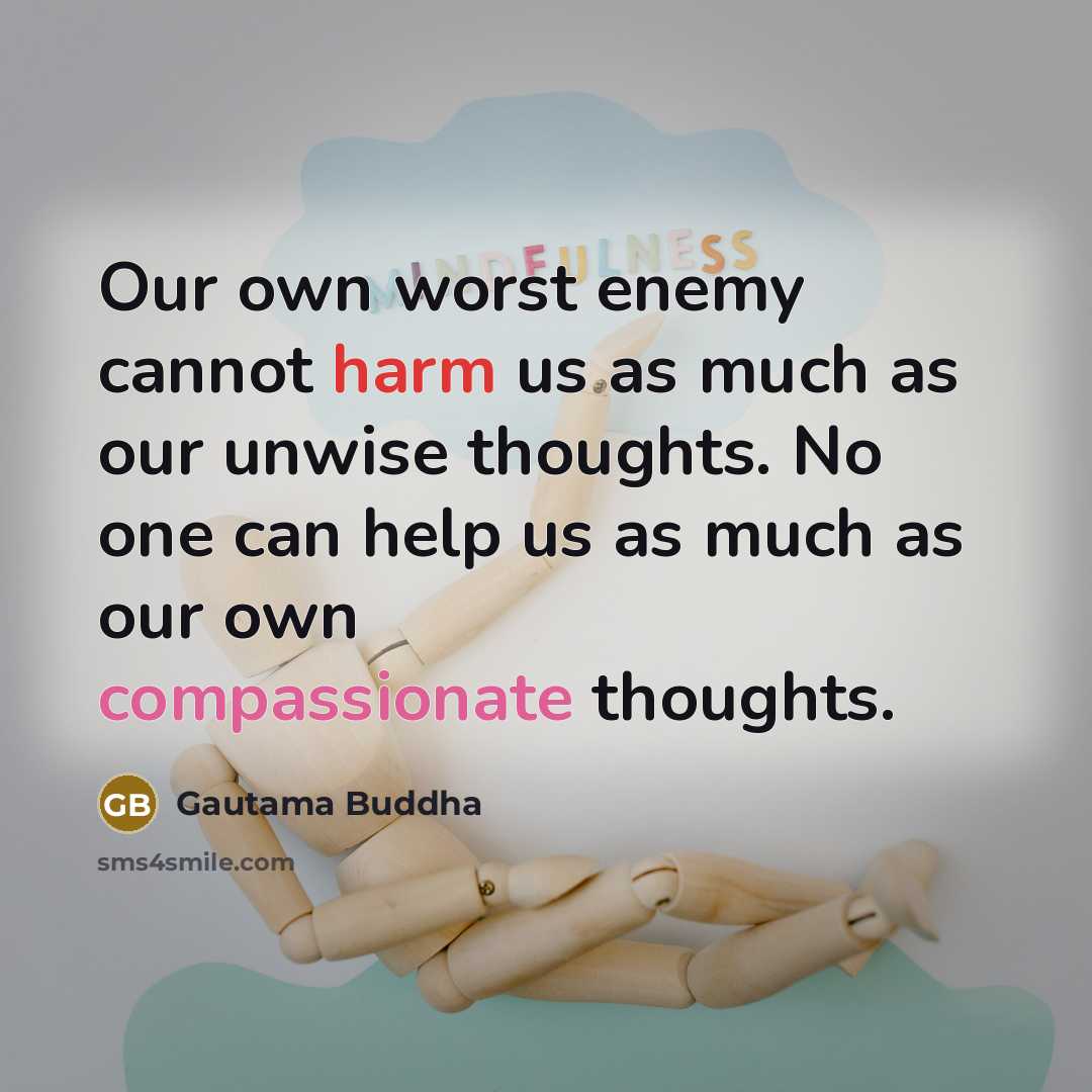 “Our own worst enemy cannot harm us as much as our unwise thoughts. No one can help us as much as our own compassionate thoughts.” quote by Gautama Buddha