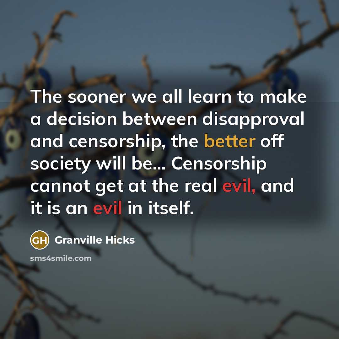 “The sooner we all learn to make a decision between disapproval and censorship, the better off society will be... Censorship cannot get at the real evil, and it is an evil in itself.” quote by Granville Hicks
