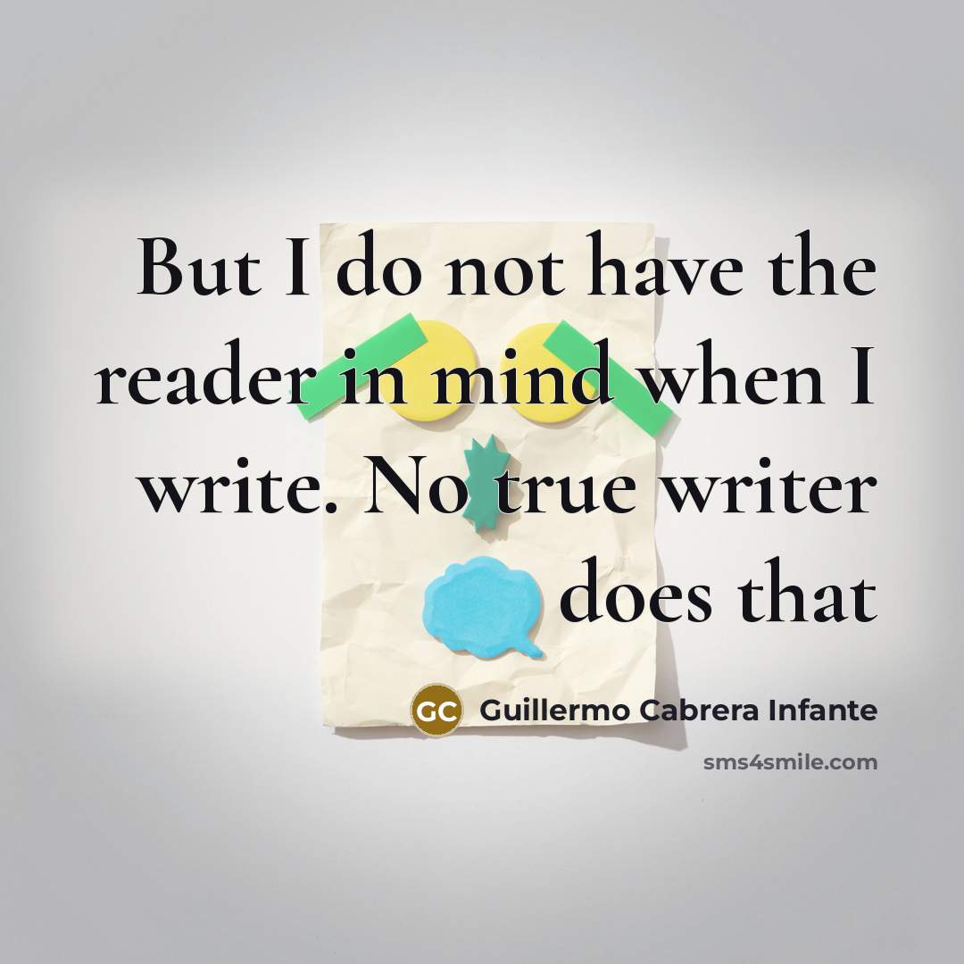 “But I do not have the reader in mind when I write. No true writer does that” quote by Guillermo Cabrera Infante