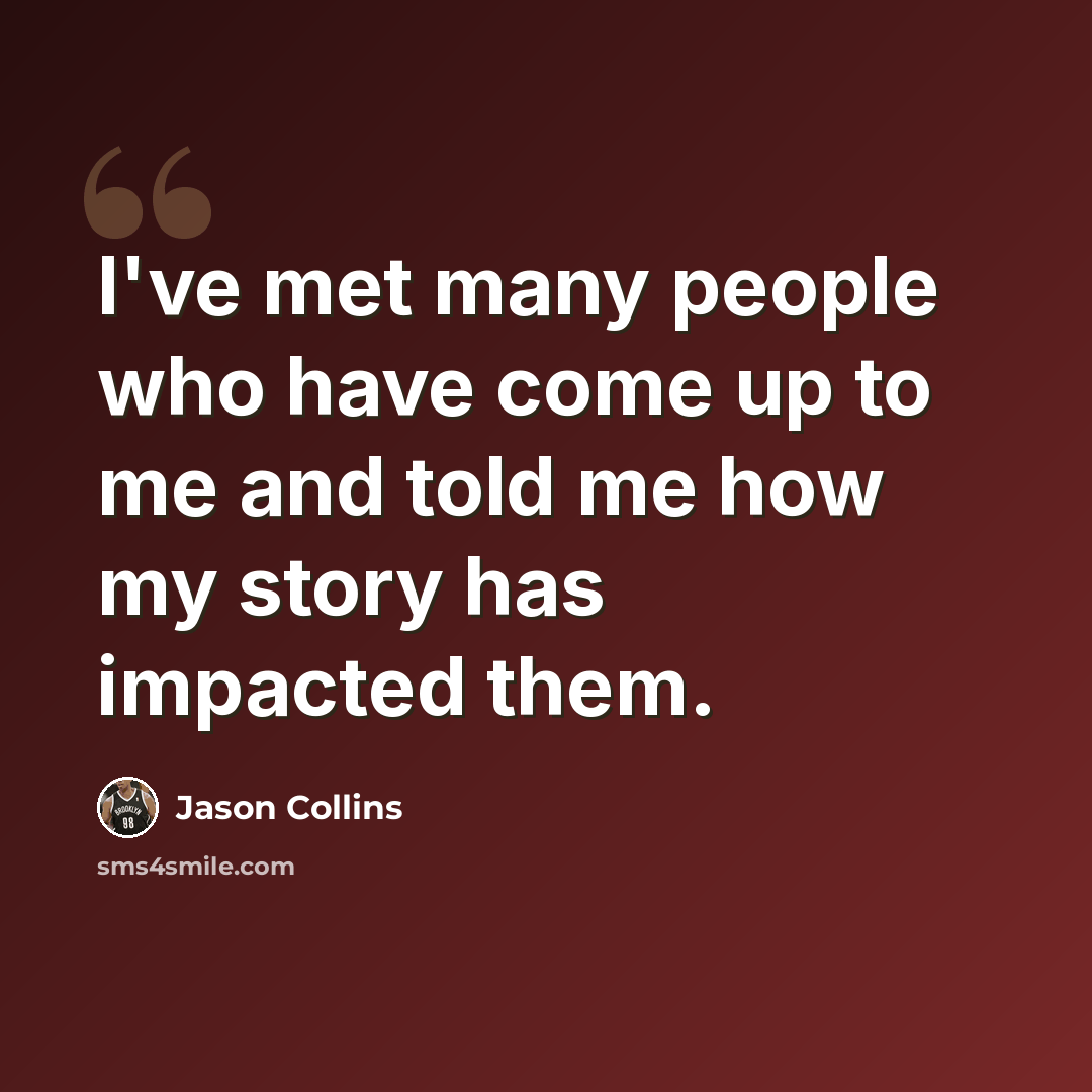 “I've met many people who have come up to me and told me how my story has impacted them.” quote by Jason Collins