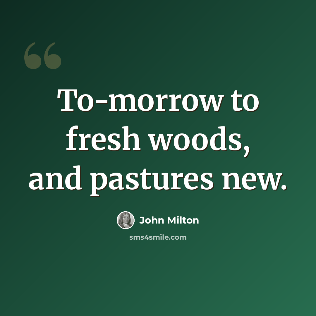 “To-morrow to fresh woods, and pastures new.” quote by John Milton
