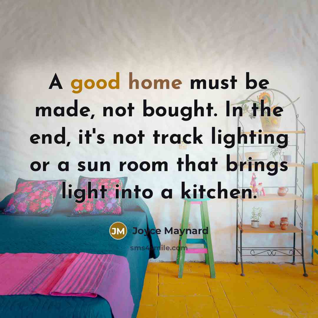 “A good home must be made, not bought. In the end, it's not track lighting or a sun room that brings light into a kitchen.” quote by Joyce Maynard