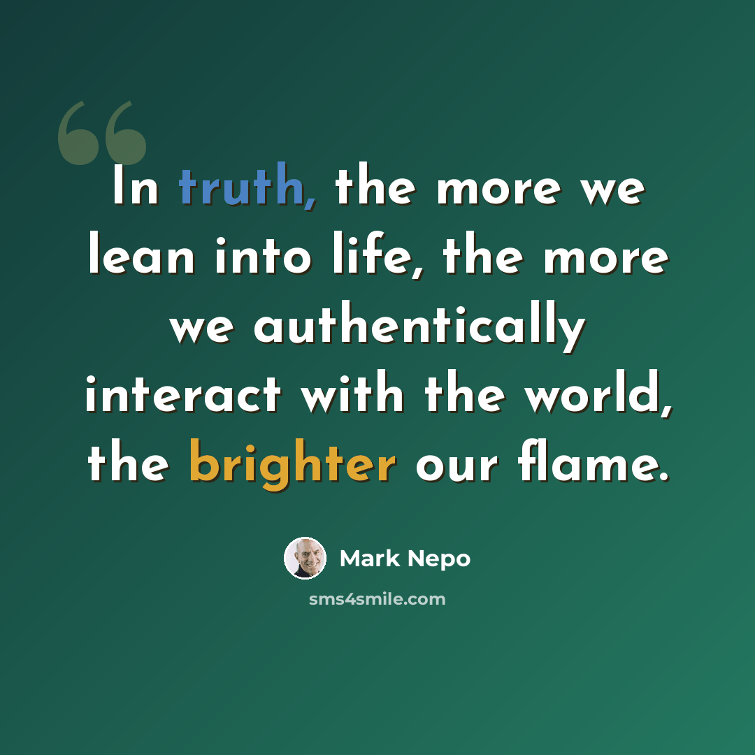 “In truth, the more we lean into life, the more we authentically interact with the world, the brighter our flame.” quote by Mark Nepo