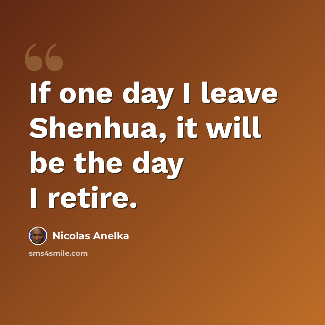 “If one day I leave Shenhua, it will be the day I retire.” quote by Nicolas Anelka