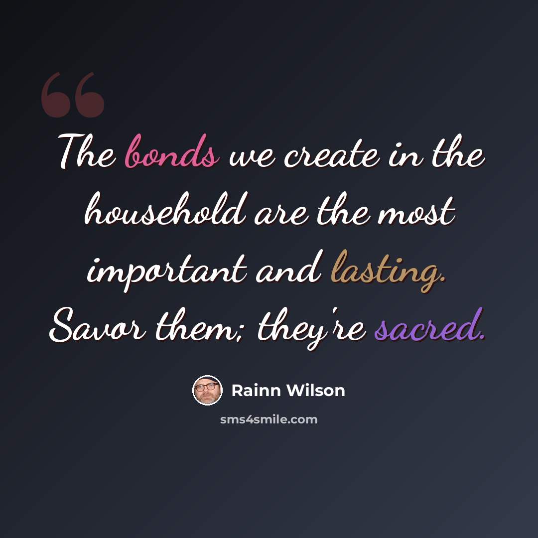 “The bonds we create in the household are the most important and lasting. Savor them; they're sacred.” quote by Rainn Wilson