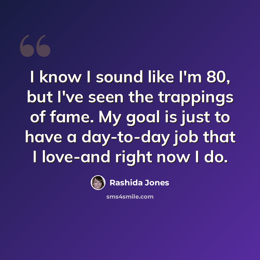 “I know I sound like I'm 80, but I've seen the trappings of fame. My goal is just to have a day-to-day job that I love-and right now I do.” quote by Rashida Jones