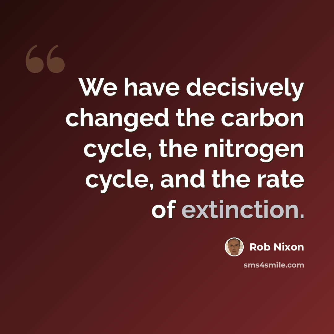 “We have decisively changed the carbon cycle, the nitrogen cycle, and the rate of extinction.” quote by Rob Nixon