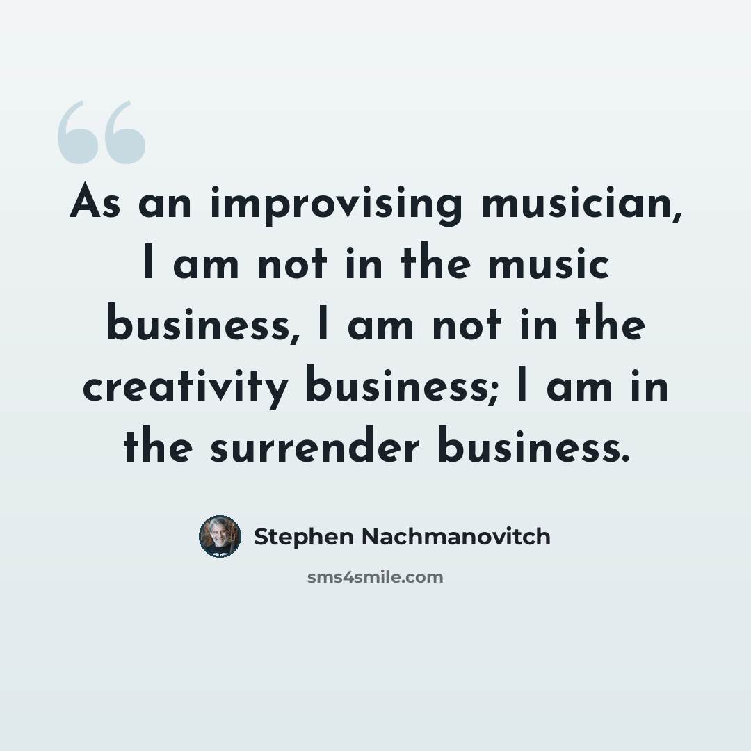 “As an improvising musician, I am not in the music business, I am not in the creativity business; I am in the surrender business.” quote by Stephen Nachmanovitch