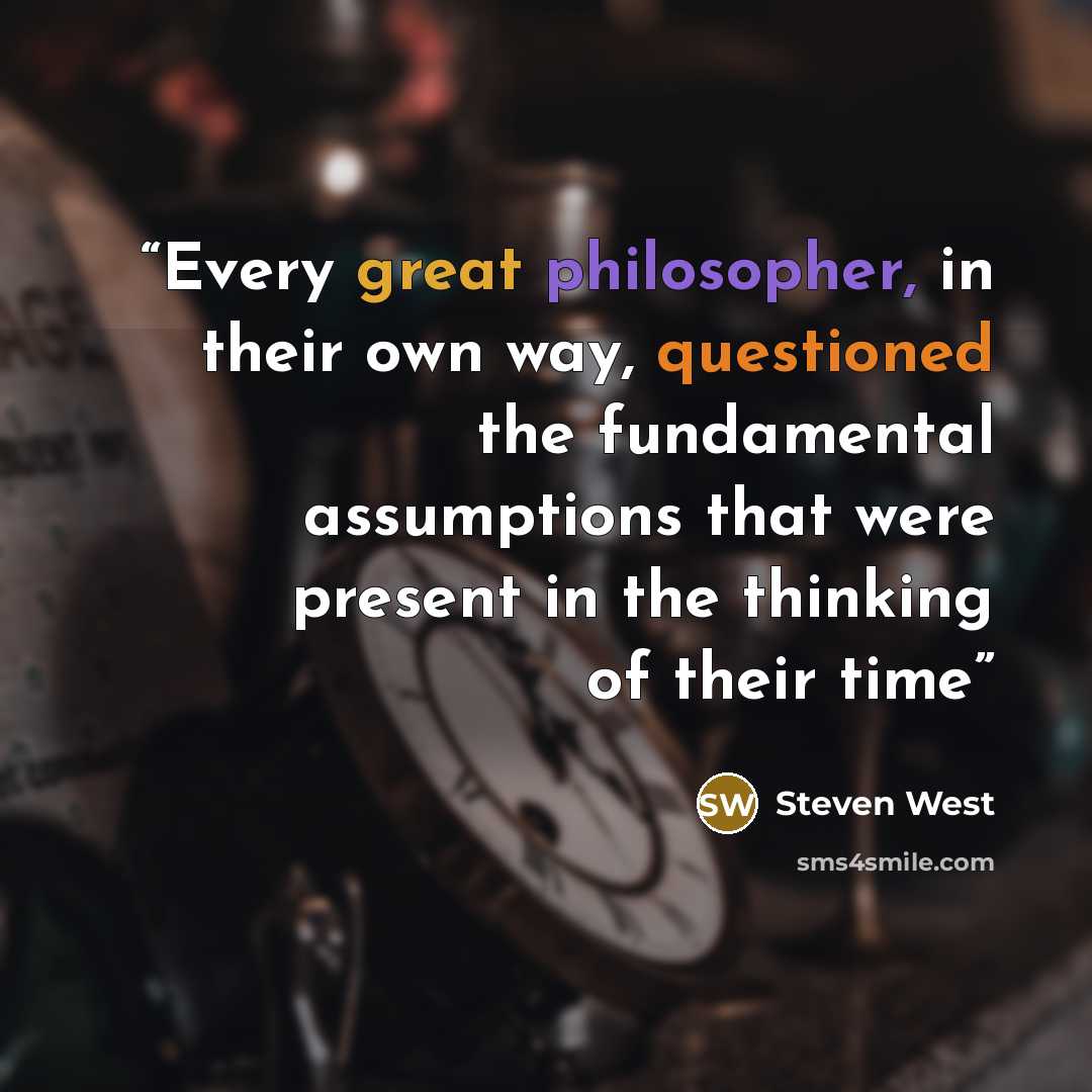 “Every great philosopher, in their own way, questioned the fundamental assumptions that were present in the thinking of their time” quote by Steven West