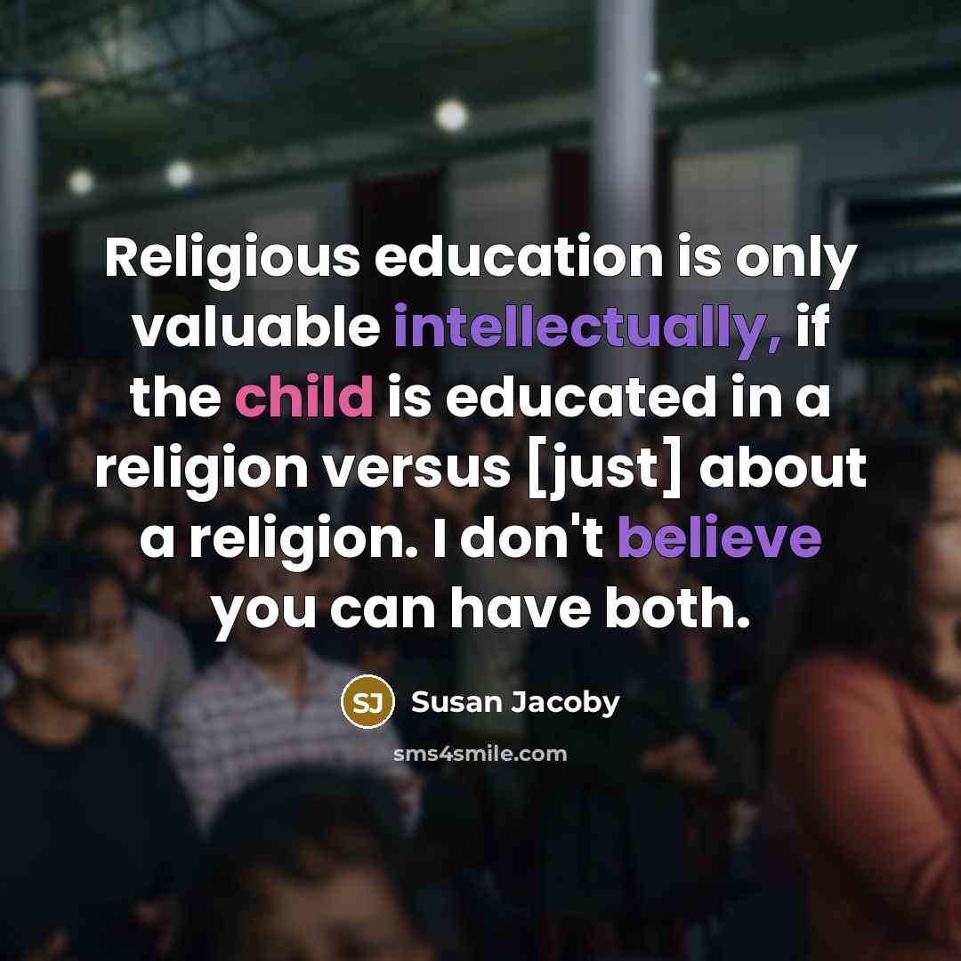 “Religious education is only valuable intellectually, if the child is educated in a religion versus [just] about a religion. I don't believe you can have both.” quote by Susan Jacoby