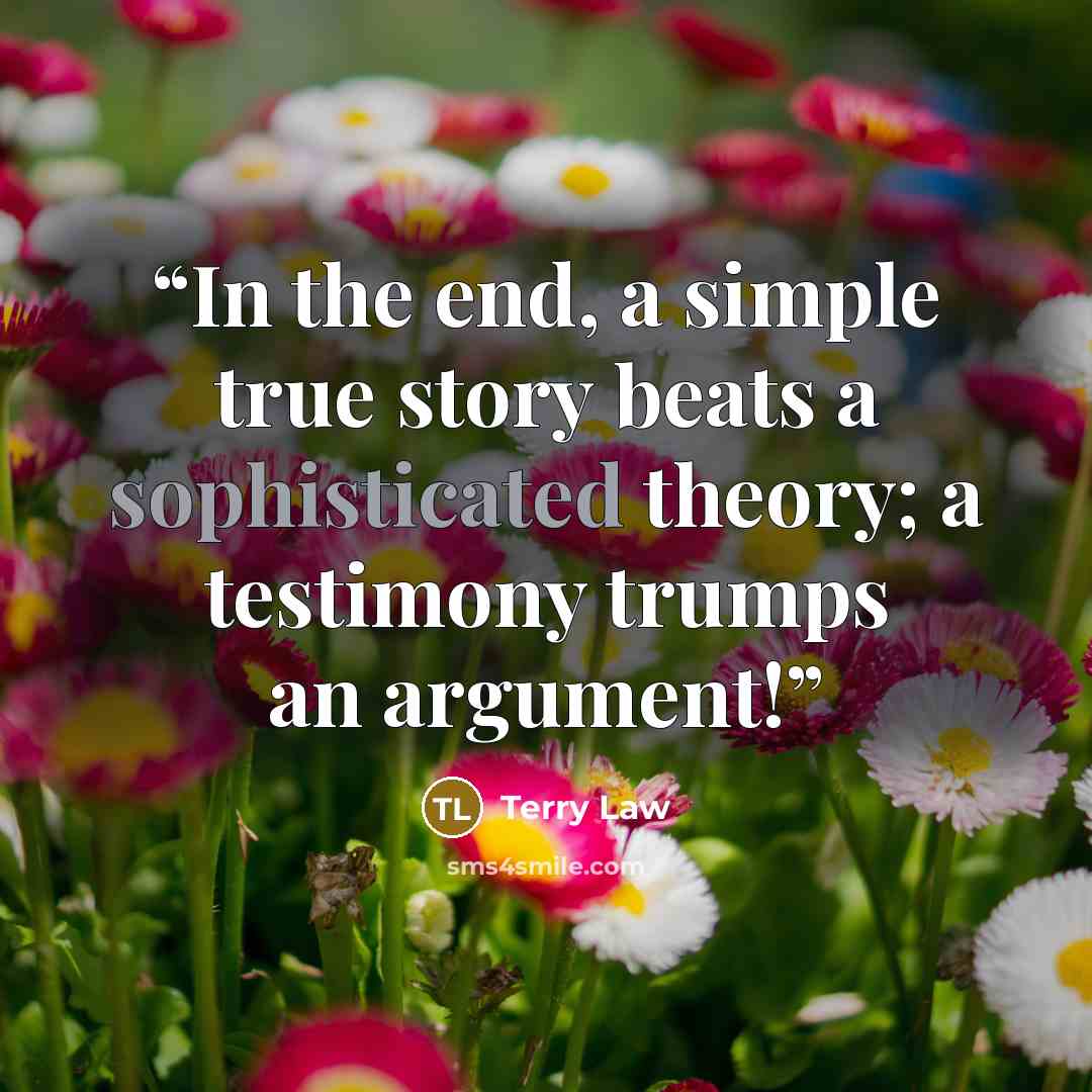 “In the end, a simple true story beats a sophisticated theory; a testimony trumps an argument!” quote by Terry Law
