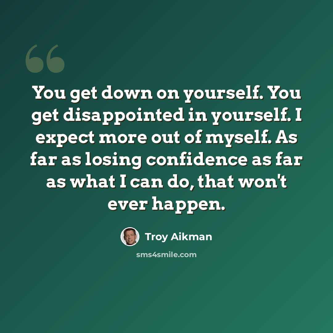 “You get down on yourself. You get disappointed in yourself. I expect more out of myself. As far as losing confidence as far as what I can do, that won't ever happen.” quote by Troy Aikman
