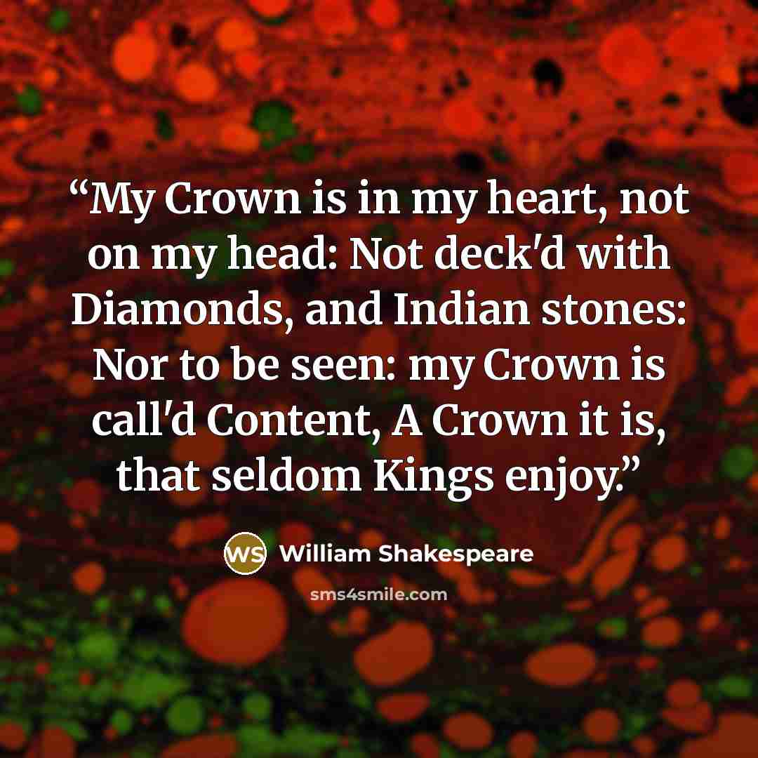 “My Crown is in my heart, not on my head: Not deck'd with Diamonds, and Indian stones: Nor to be seen: my Crown is call'd Content, A Crown it is, that seldom Kings enjoy.” quote by William Shakespeare