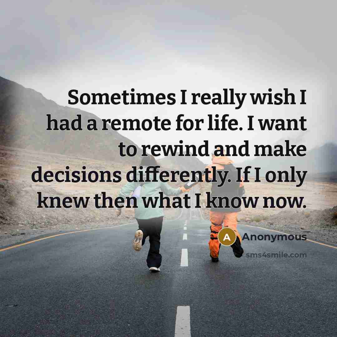 “Sometimes I really wish I had a remote for life. I want to rewind and make decisions differently. If I only knew then what I know now.” quote by Anonymous