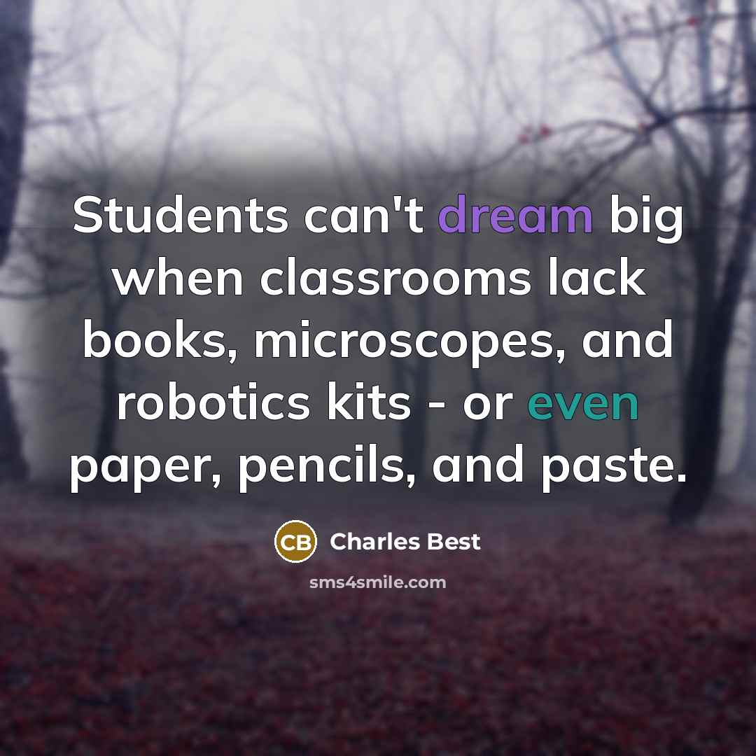 “Students can't dream big when classrooms lack books, microscopes, and robotics kits - or even paper, pencils, and paste.” quote by Charles Best