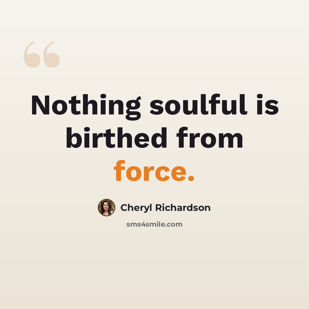 “Nothing soulful is birthed from force.” quote by Cheryl Richardson