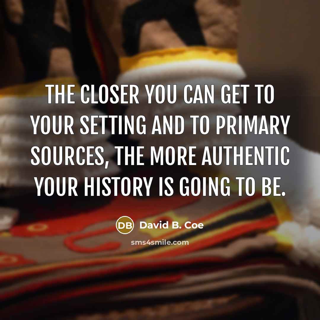 “The closer you can get to your setting and to primary sources, the more authentic your history is going to be.” quote by David B. Coe