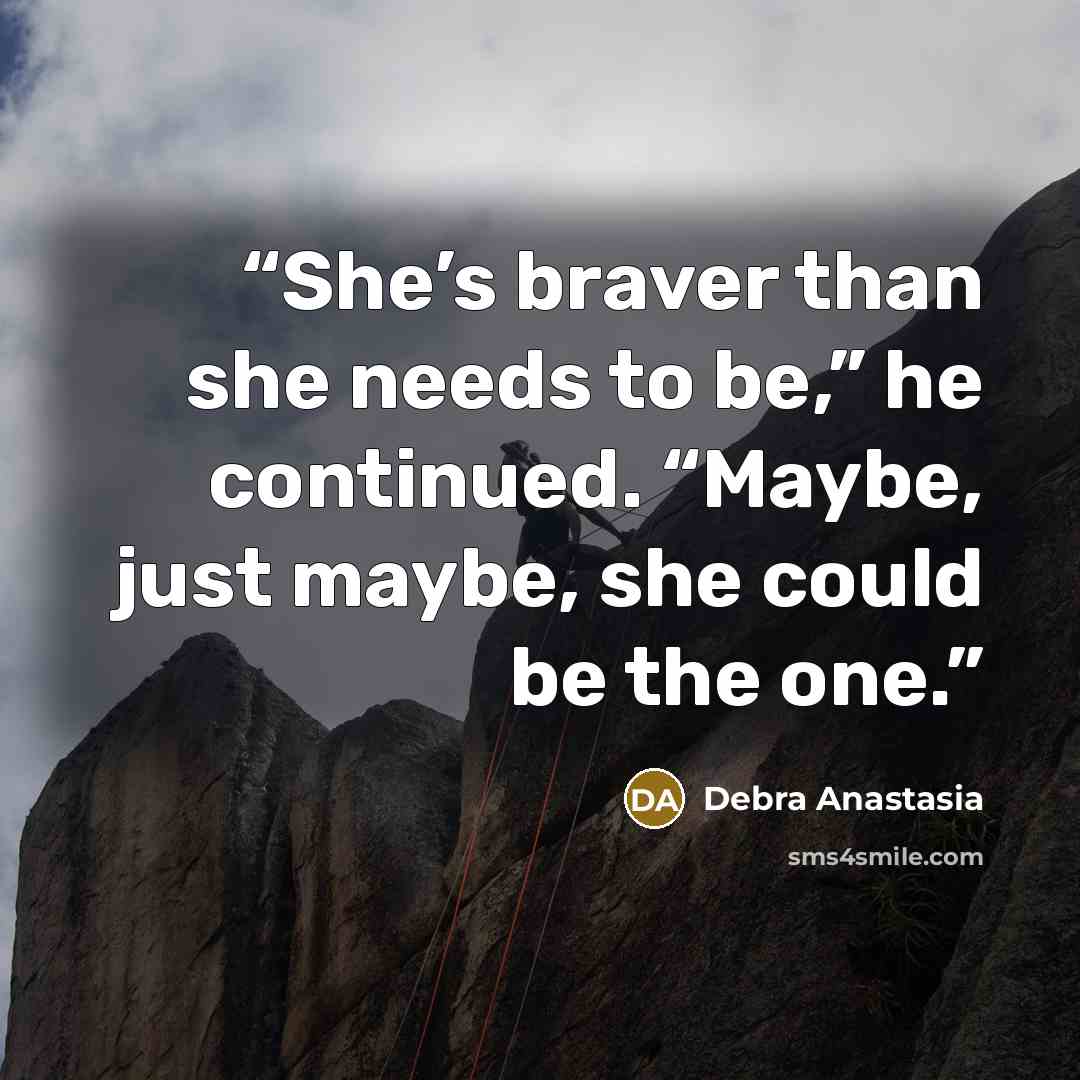 “She’s braver than she needs to be,” he continued. “Maybe, just maybe, she could be the one.” quote by Debra Anastasia