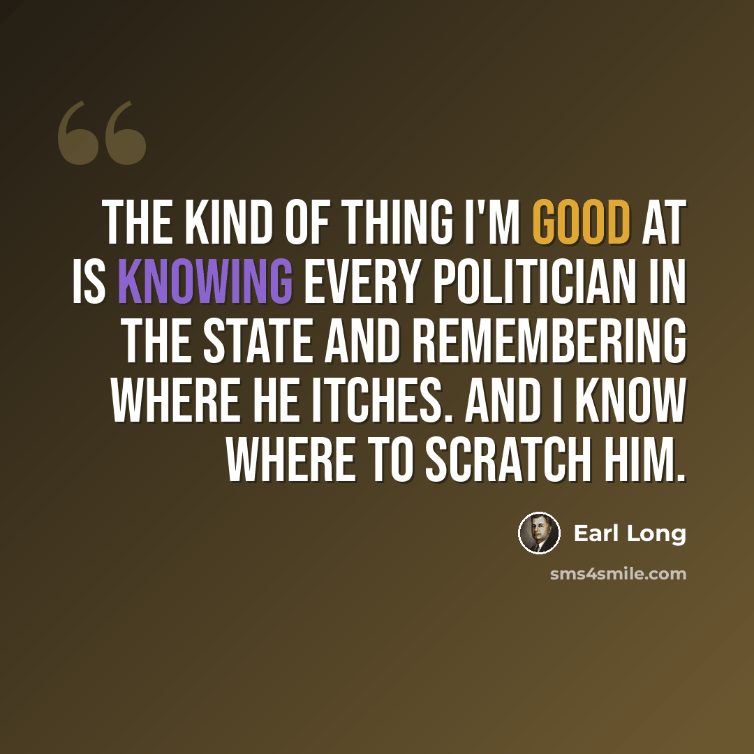 “The kind of thing I'm good at is knowing every politician in the state and remembering where he itches. And I know where to scratch him.” quote by Earl Long
