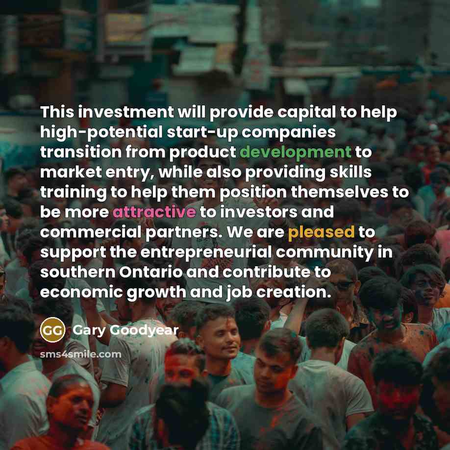 “This investment will provide capital to help high-potential start-up companies transition from product development to market entry, while also providing skills training to help them position themselves to be more attractive to investors and commercial partners. We are pleased to support the…” quote by Gary Goodyear