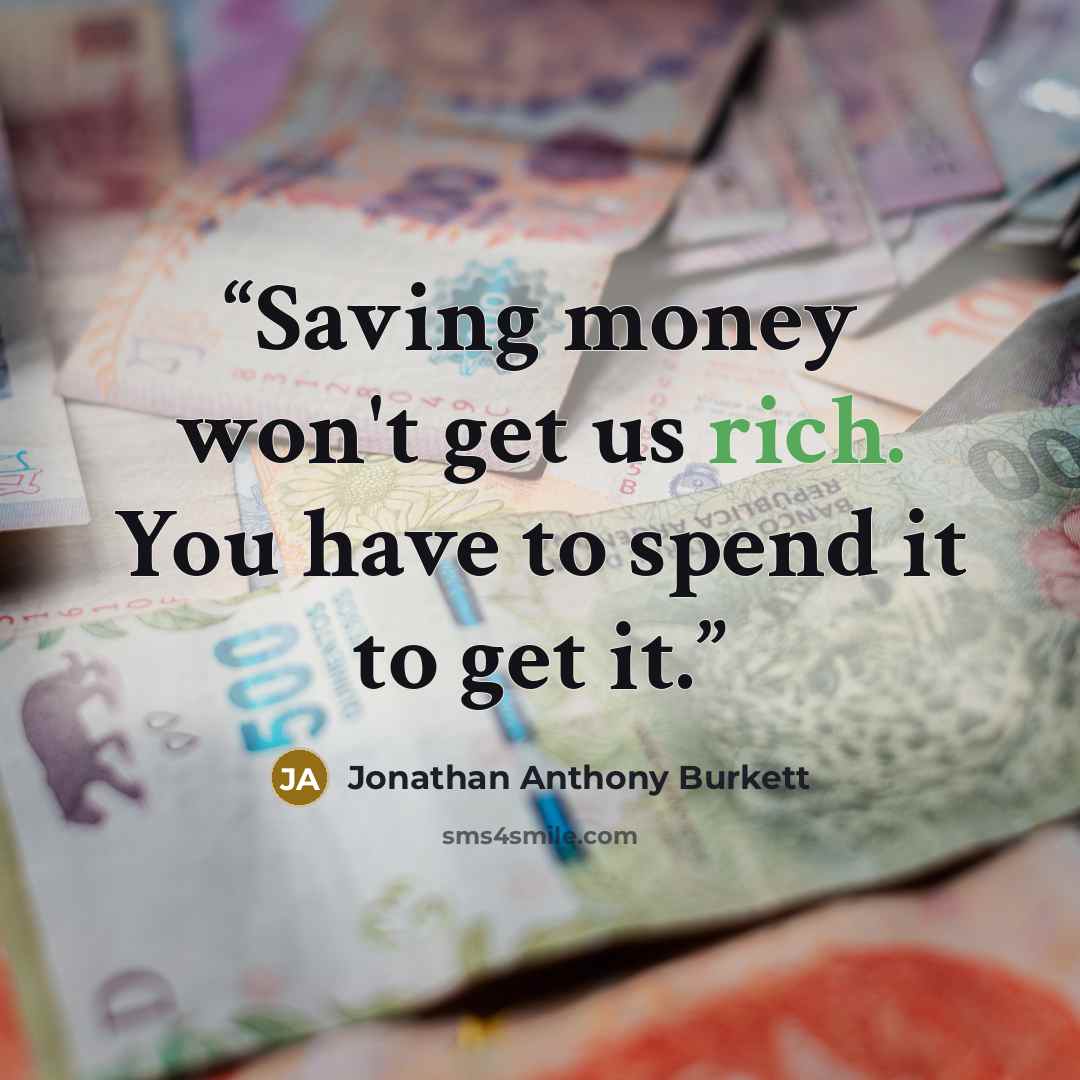 “Saving money won't get us rich. You have to spend it to get it.” quote by Jonathan Anthony Burkett
