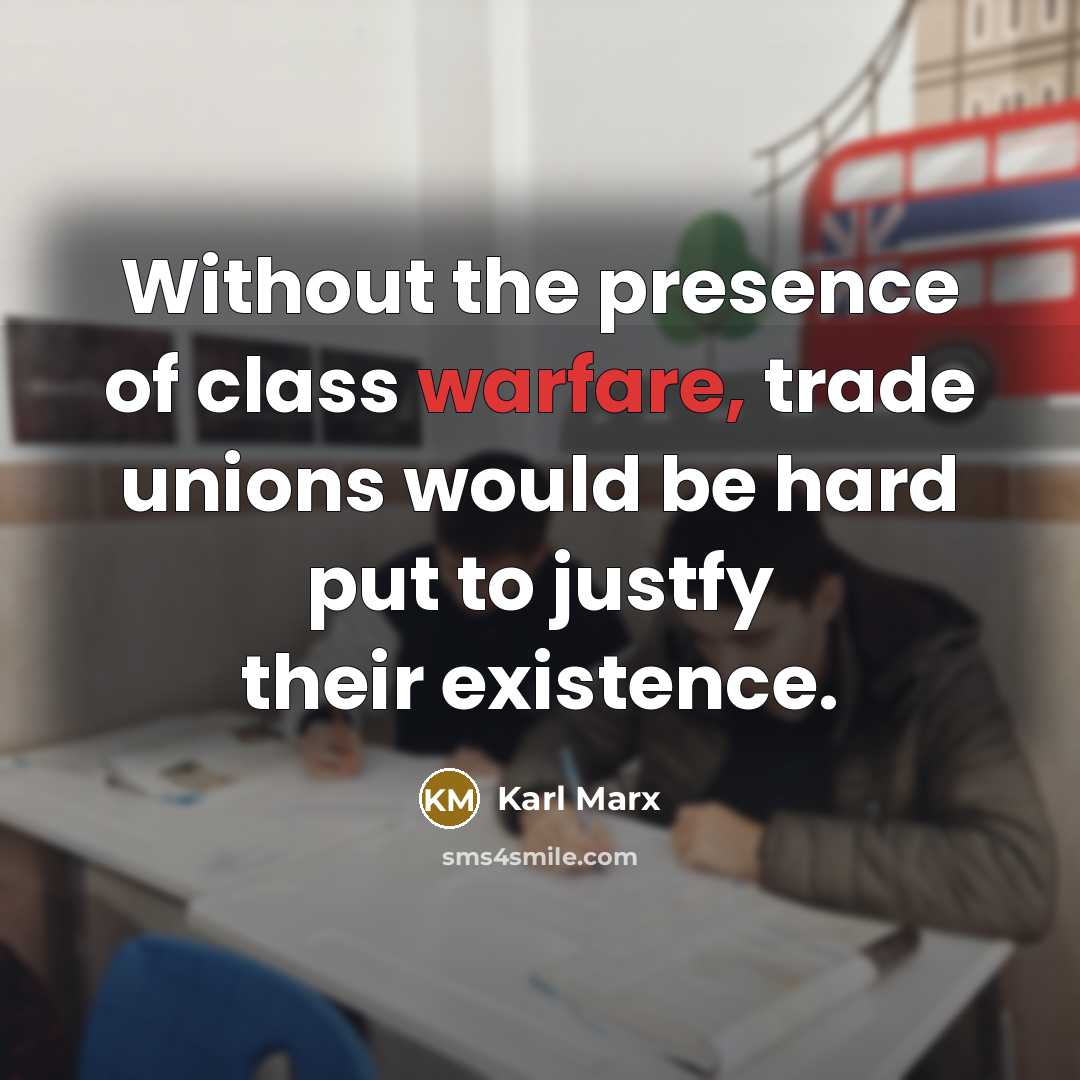 “Without the presence of class warfare, trade unions would be hard put to justfy their existence.” quote by Karl Marx