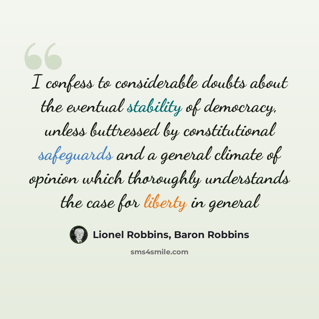 “I confess to considerable doubts about the eventual stability of democracy, unless buttressed by constitutional safeguards and a general climate of opinion which thoroughly understands the case for liberty in general” quote by Lionel Robbins, Baron Robbins