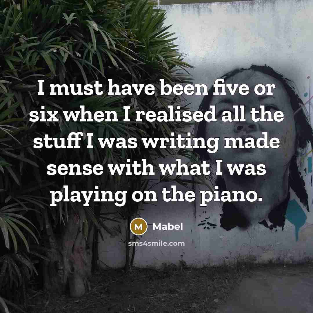 “I must have been five or six when I realised all the stuff I was writing made sense with what I was playing on the piano.” quote by Mabel
