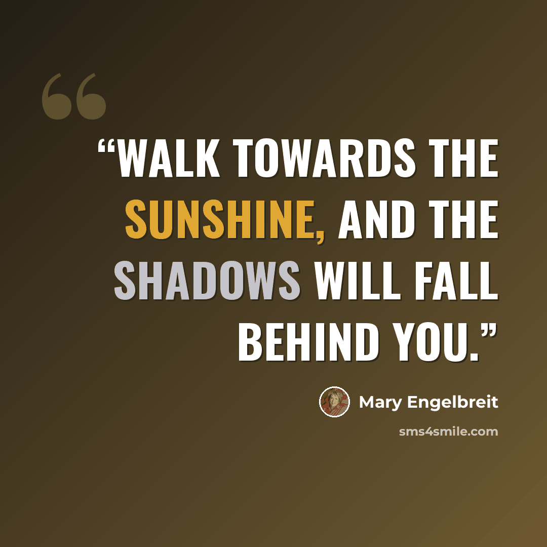 “Walk towards the sunshine, and the shadows will fall behind you.” quote by Mary Engelbreit