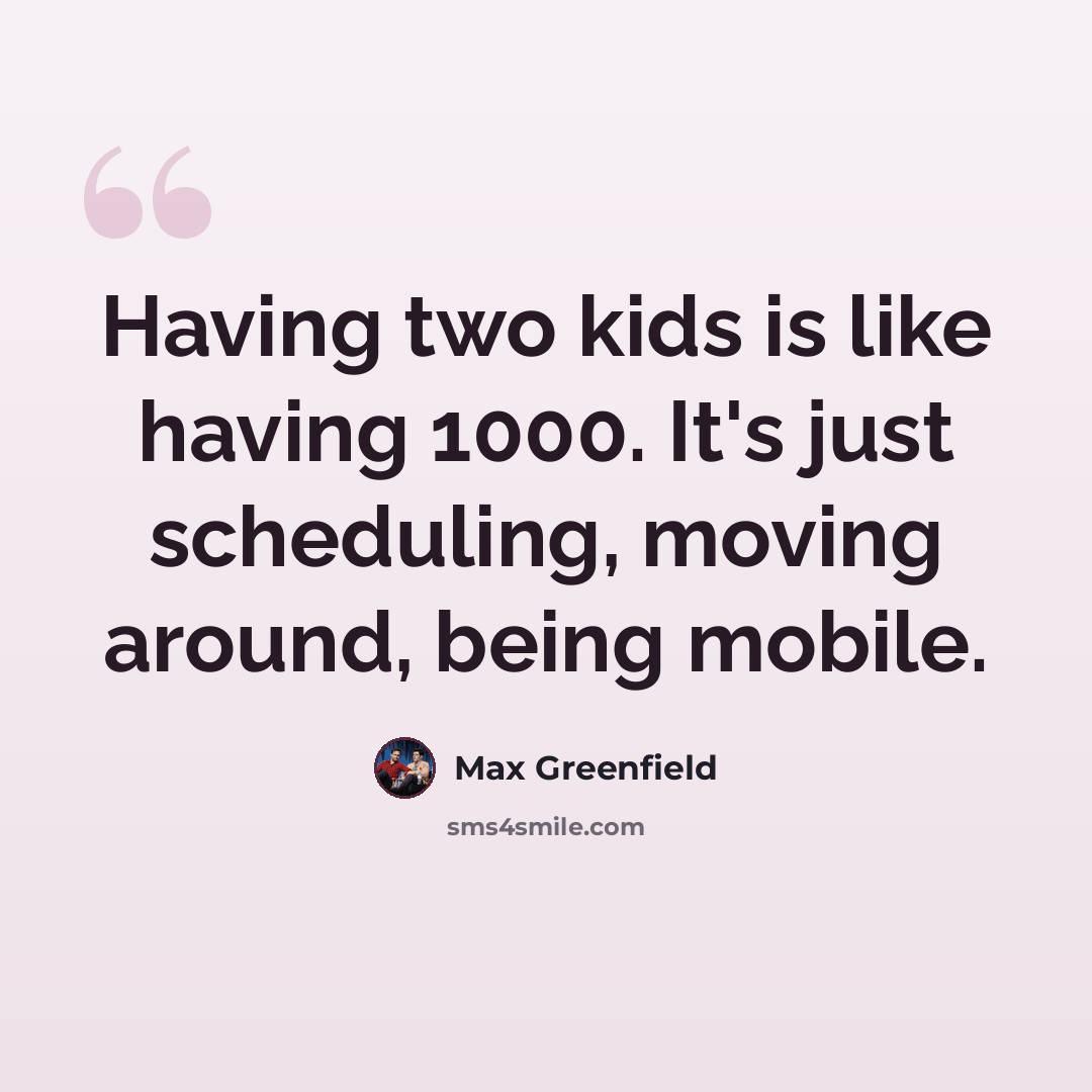 “Having two kids is like having 1000. It's just scheduling, moving around, being mobile.” quote by Max Greenfield