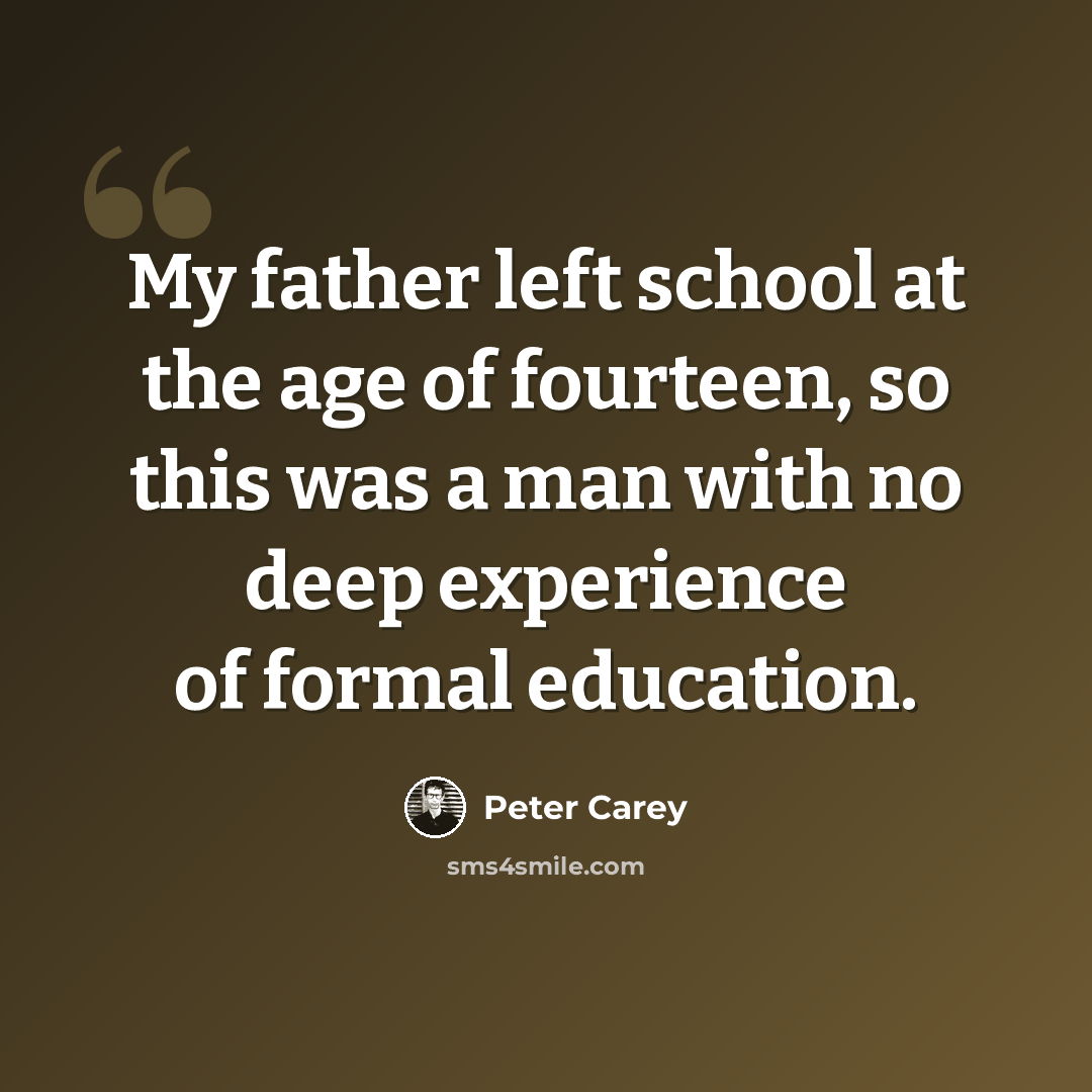 “My father left school at the age of fourteen, so this was a man with no deep experience of formal education.” quote by Peter Carey