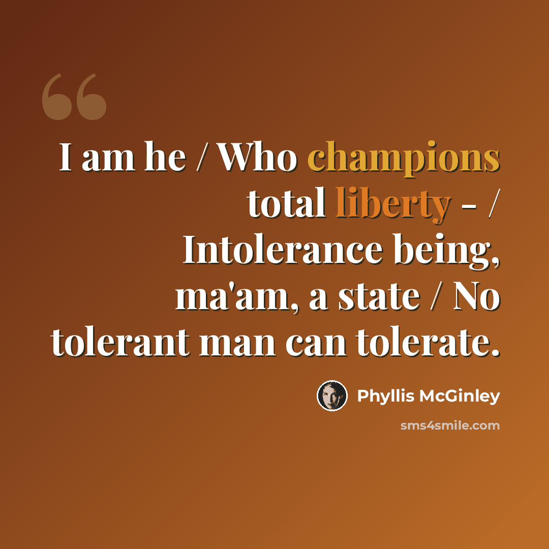 “I am he / Who champions total liberty - / Intolerance being, ma'am, a state / No tolerant man can tolerate.” quote by Phyllis McGinley
