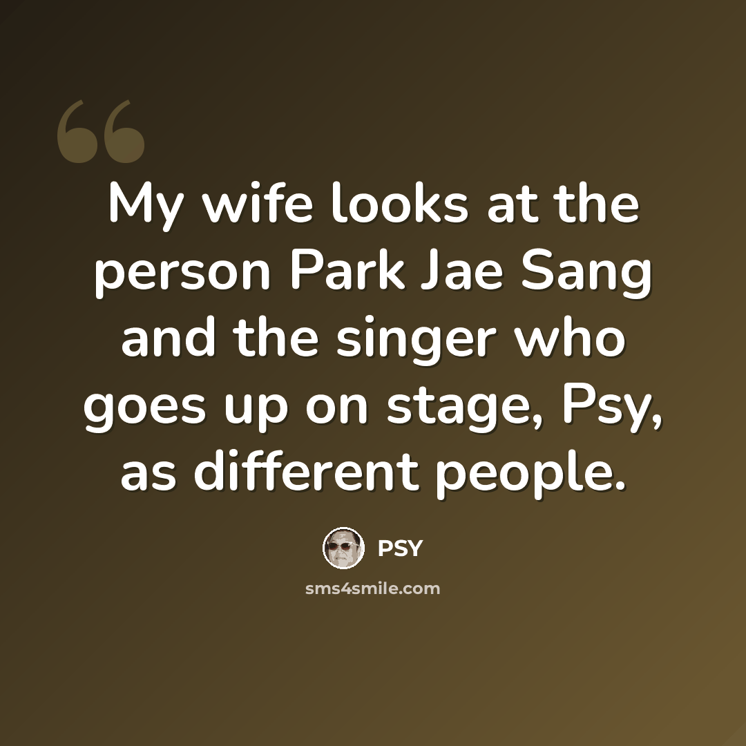 “My wife looks at the person Park Jae Sang and the singer who goes up on stage, Psy, as different people.” quote by PSY