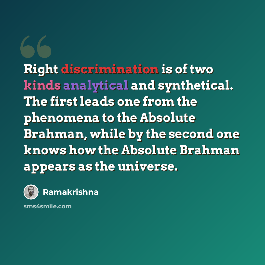 “Right discrimination is of two kinds analytical and synthetical. The first leads one from the phenomena to the Absolute Brahman, while by the second one knows how the Absolute Brahman appears as the universe.” quote by Ramakrishna