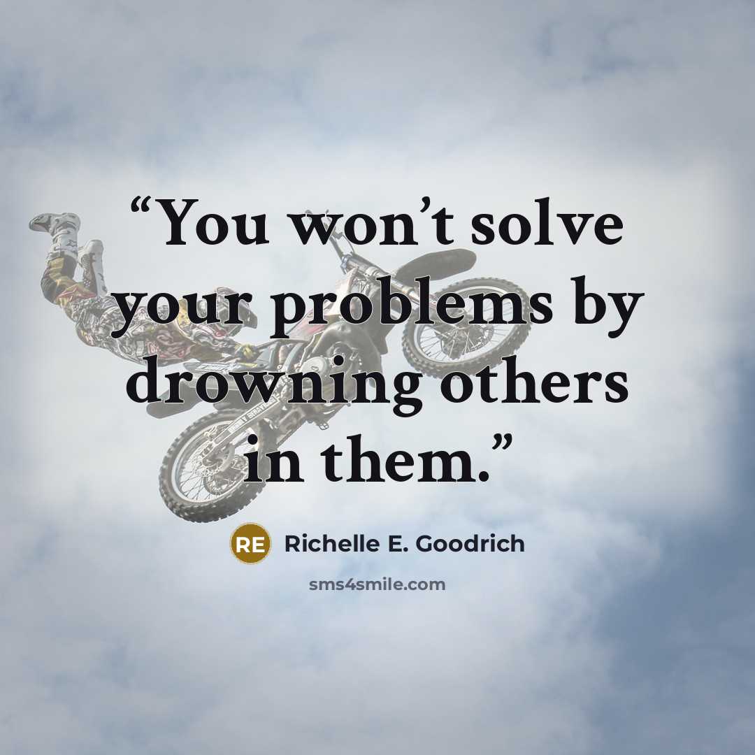 “You won’t solve your problems by drowning others in them.” quote by Richelle E. Goodrich