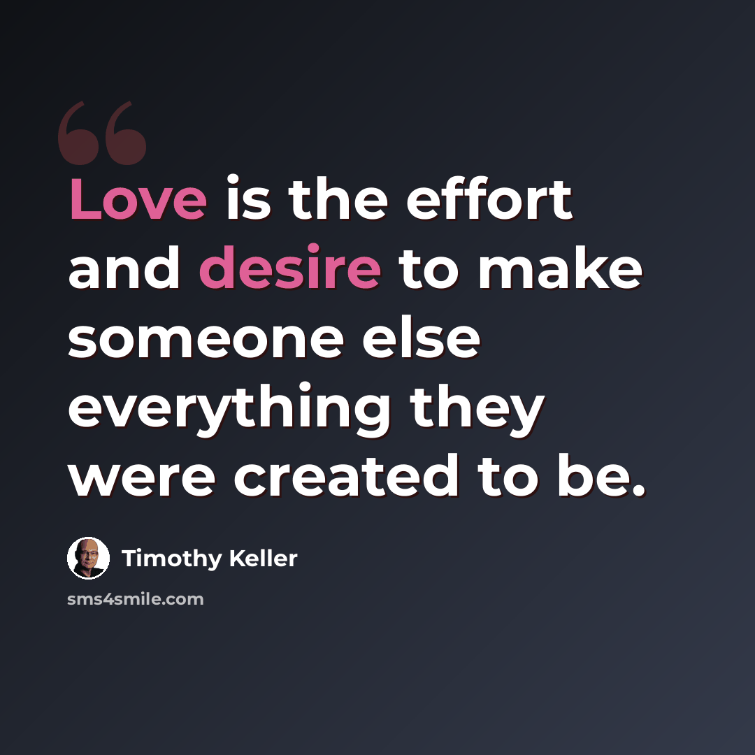 “Love is the effort and desire to make someone else everything they were created to be.” quote by Timothy Keller