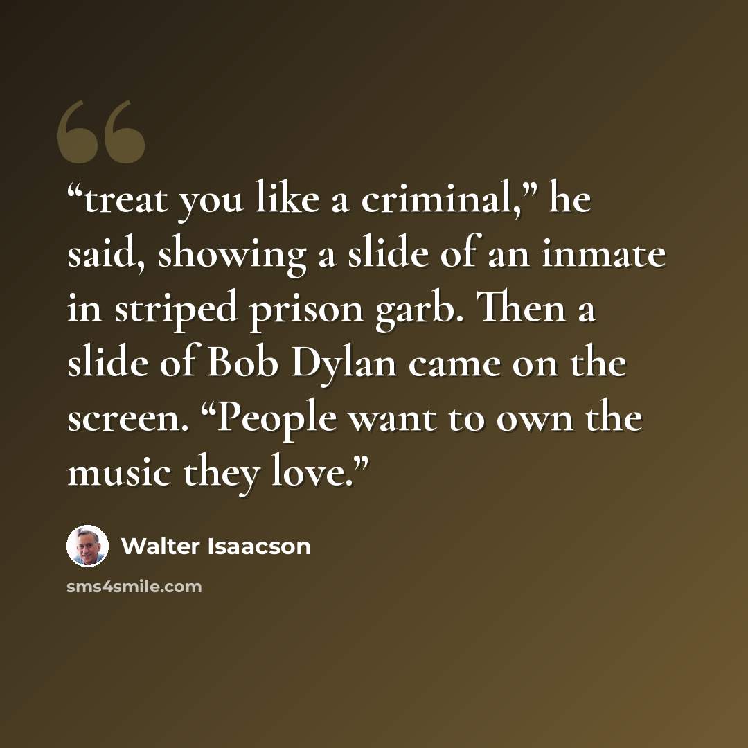 “treat you like a criminal,” he said, showing a slide of an inmate in striped prison garb. Then a slide of Bob Dylan came on the screen. “People want to own the music they love.” quote by Walter Isaacson